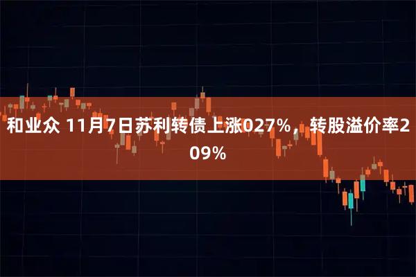 和业众 11月7日苏利转债上涨027%，转股溢价率209%