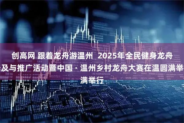 创高网 跟着龙舟游温州  2025年全民健身龙舟普及与推广活动暨中国 · 温州乡村龙舟大赛在温圆满举行