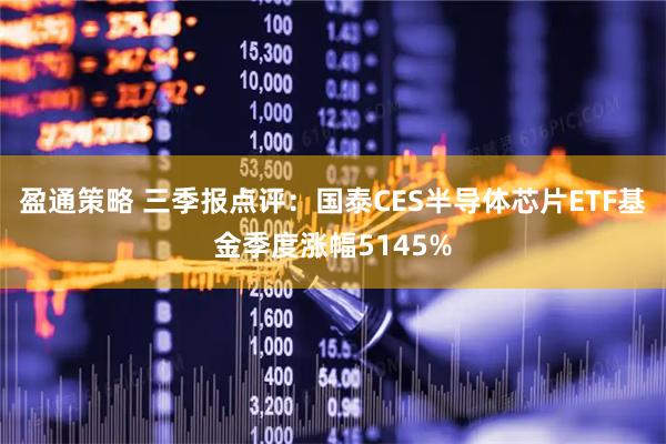盈通策略 三季报点评：国泰CES半导体芯片ETF基金季度涨幅5145%
