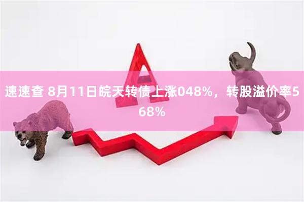 速速查 8月11日皖天转债上涨048%，转股溢价率568%