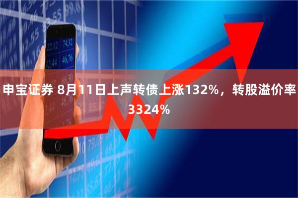 申宝证券 8月11日上声转债上涨132%，转股溢价率3324%