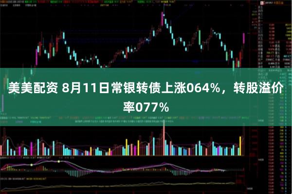 美美配资 8月11日常银转债上涨064%，转股溢价率077%