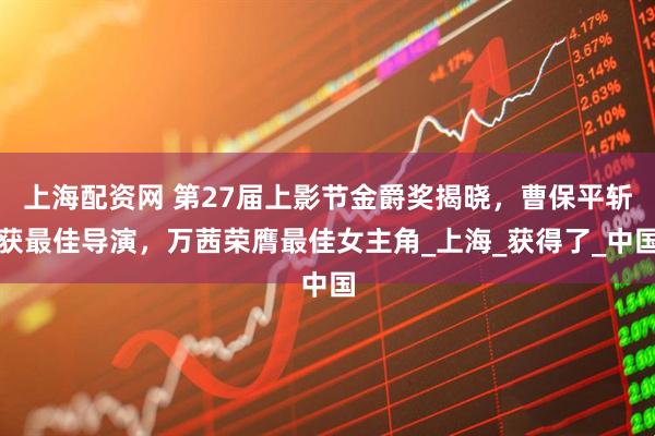 上海配资网 第27届上影节金爵奖揭晓，曹保平斩获最佳导演，万茜荣膺最佳女主角_上海_获得了_中国