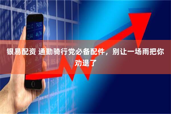 银易配资 通勤骑行党必备配件,别让一场雨把你劝退了