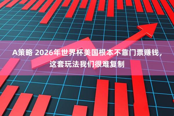 A策略 2026年世界杯美国根本不靠门票赚钱,这套玩法我们很难复制
