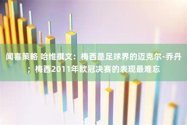 闻喜策略 哈维撰文:梅西是足球界的迈克尔-乔丹;梅西2011年欧冠决赛的表现最难忘