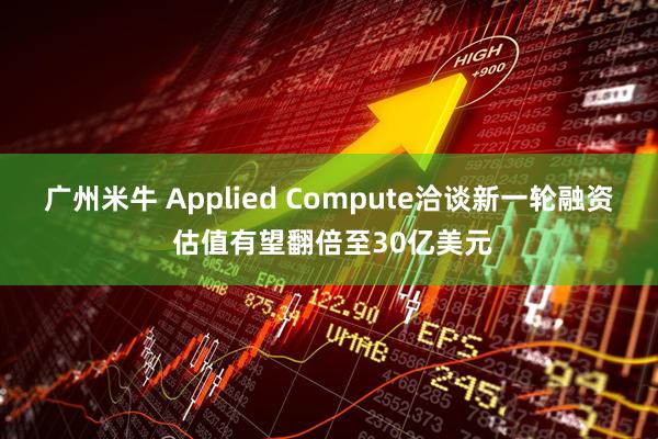 广州米牛 Applied Compute洽谈新一轮融资 估值有望翻倍至30亿美元