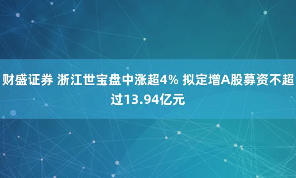 财盛证券 浙江世宝盘中涨超4% 拟定增A股募资不超过13.94亿元