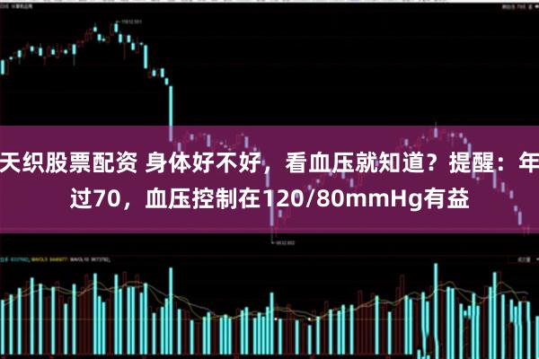 天织股票配资 身体好不好，看血压就知道？提醒：年过70，血压控制在120/80mmHg有益