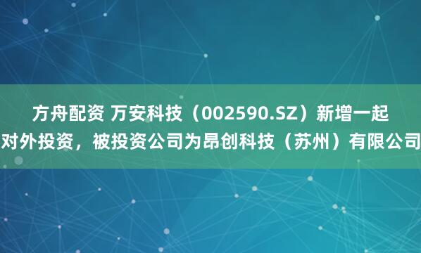 方舟配资 万安科技（002590.SZ）新增一起对外投资，被投资公司为昂创科技（苏州）有限公司