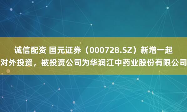 诚信配资 国元证券（000728.SZ）新增一起对外投资，被投资公司为华润江中药业股份有限公司